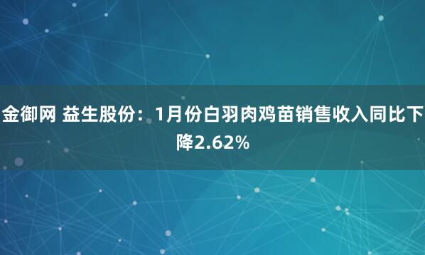 金御网 益生股份：1月份白羽肉鸡苗销售收入同比下降2.62%