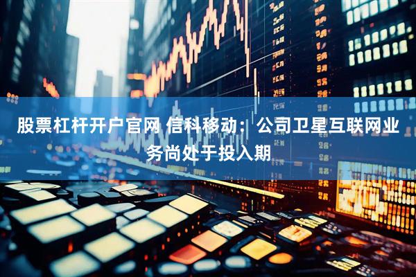 股票杠杆开户官网 信科移动：公司卫星互联网业务尚处于投入期