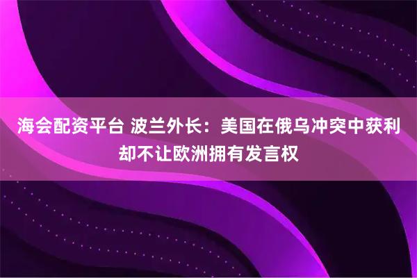 海会配资平台 波兰外长：美国在俄乌冲突中获利却不让欧洲拥有发言权