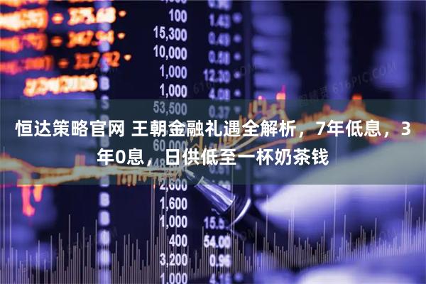 恒达策略官网 王朝金融礼遇全解析,7年低息,3年0息,日供低至一杯奶茶钱