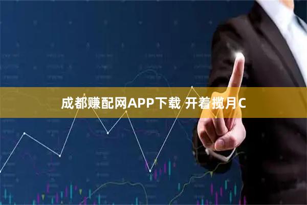成都赚配网APP下载 开着揽月C