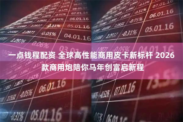 一点钱程配资 全球高性能商用皮卡新标杆 2026 款商用炮陪你马年创富启新程